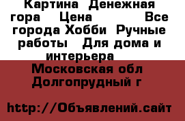 Картина “Денежная гора“ › Цена ­ 4 000 - Все города Хобби. Ручные работы » Для дома и интерьера   . Московская обл.,Долгопрудный г.